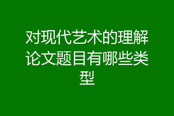 对现代艺术的理解论文题目有哪些类型