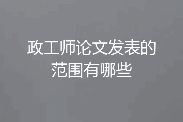 政工师论文发表的范围有哪些