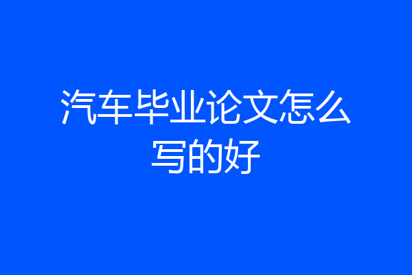 汽车毕业论文怎么写的好