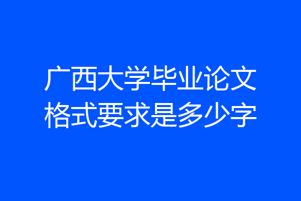 广西大学毕业论文格式要求是多少字