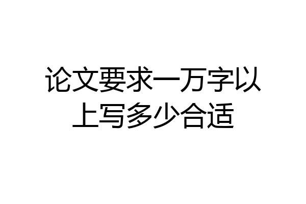 论文要求一万字以上写多少合适