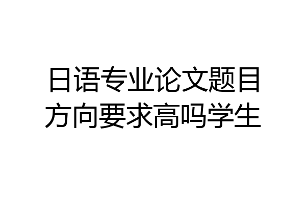 日语专业论文题目方向要求高吗学生