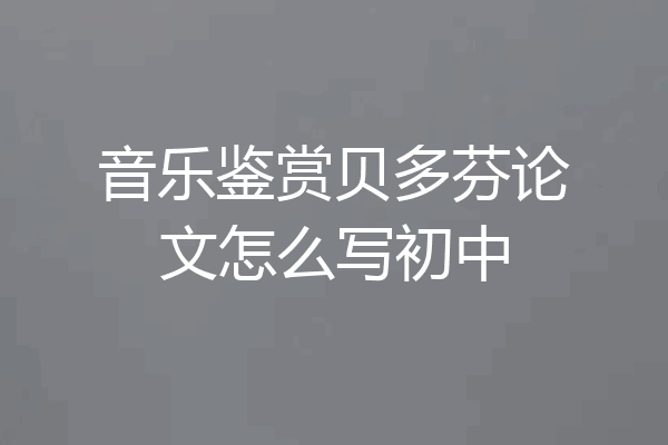 音乐鉴赏贝多芬论文怎么写初中