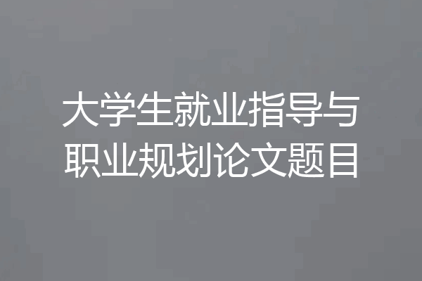 大学生就业指导与职业规划论文题目