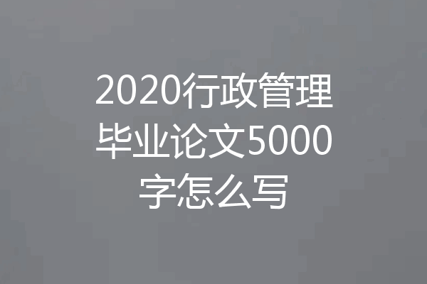 2020行政管理毕业论文5000字怎么写