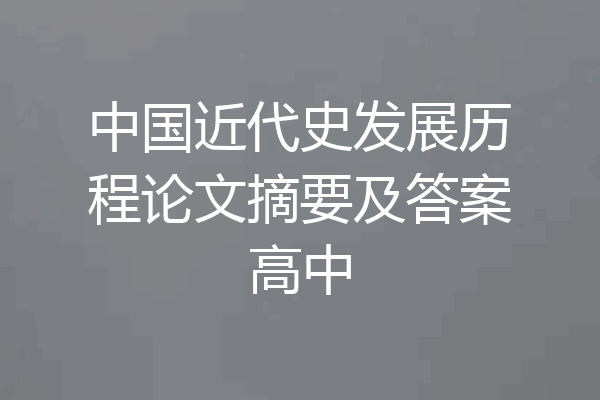 中国近代史发展历程论文摘要及答案高中