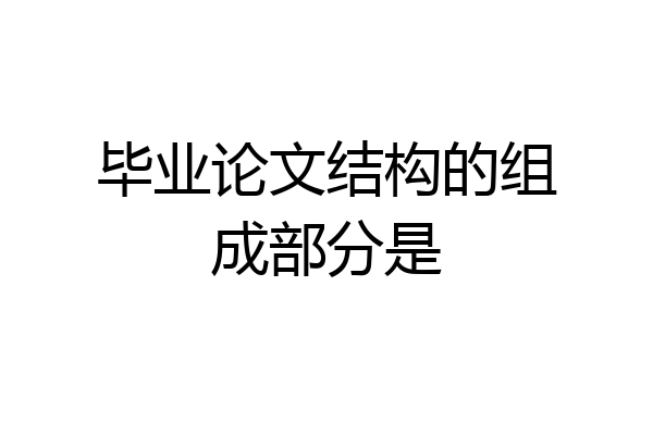 毕业论文结构的组成部分是