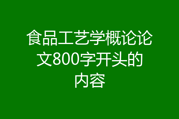 食品工艺学概论论文800字开头的内容