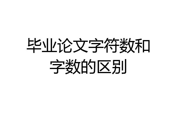 毕业论文字符数和字数的区别