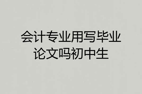 会计专业用写毕业论文吗初中生