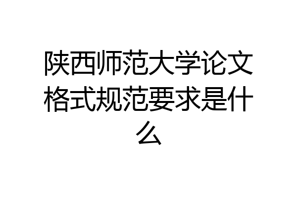 陕西师范大学论文格式规范要求是什么