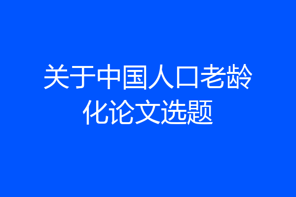 关于中国人口老龄化论文选题