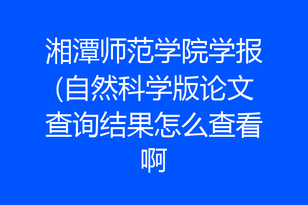 湘潭师范学院学报(自然科学版论文查询结果怎么查看啊