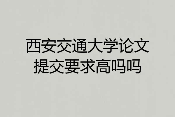 西安交通大学论文提交要求高吗吗