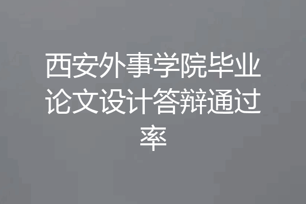 西安外事学院毕业论文设计答辩通过率