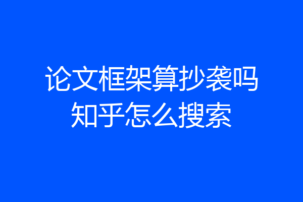 论文框架算抄袭吗知乎怎么搜索