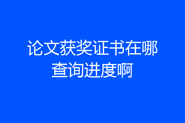 论文获奖证书在哪查询进度啊