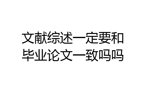 文献综述一定要和毕业论文一致吗吗