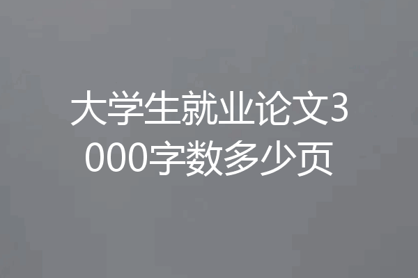 大学生就业论文3000字数多少页