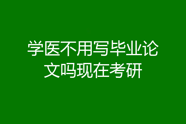学医不用写毕业论文吗现在考研