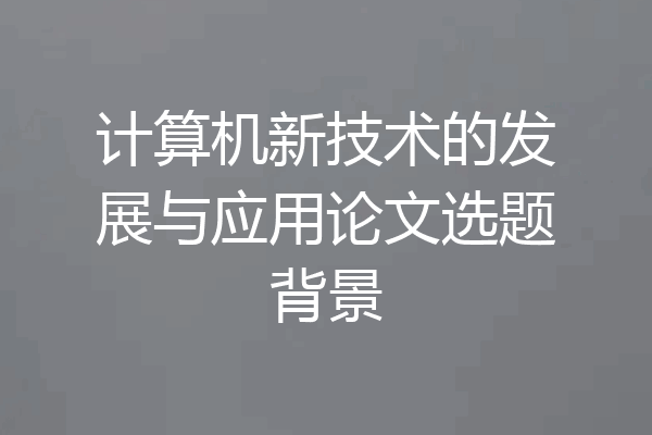 计算机新技术的发展与应用论文选题背景