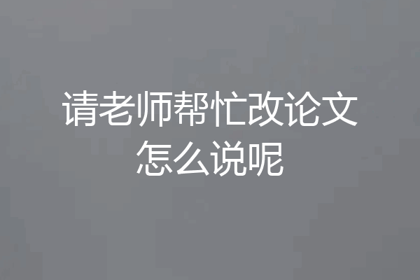 请老师帮忙改论文怎么说呢