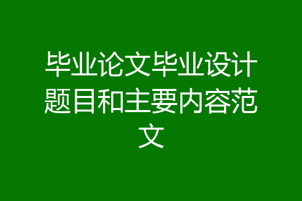毕业论文毕业设计题目和主要内容范文