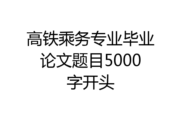 高铁乘务专业毕业论文题目5000字开头