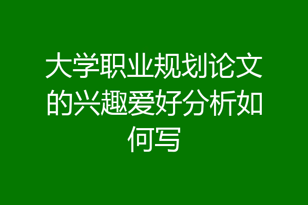 大学职业规划论文的兴趣爱好分析如何写