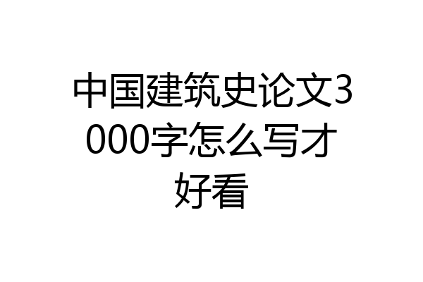 中国建筑史论文3000字怎么写才好看