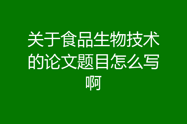 关于食品生物技术的论文题目怎么写啊