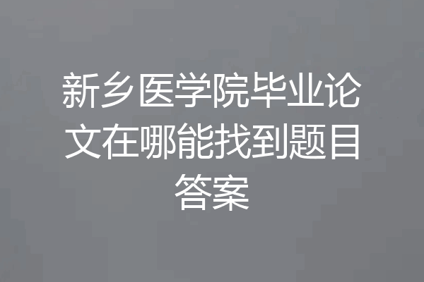 新乡医学院毕业论文在哪能找到题目答案