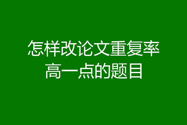 怎样改论文重复率高一点的题目