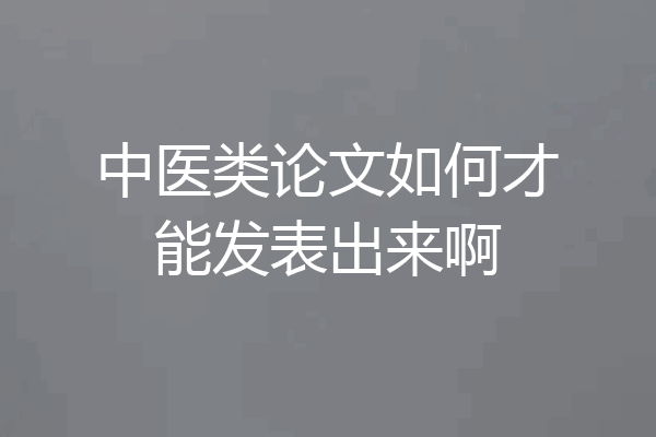 中医类论文如何才能发表出来啊