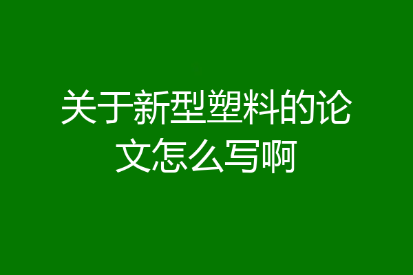 关于新型塑料的论文怎么写啊