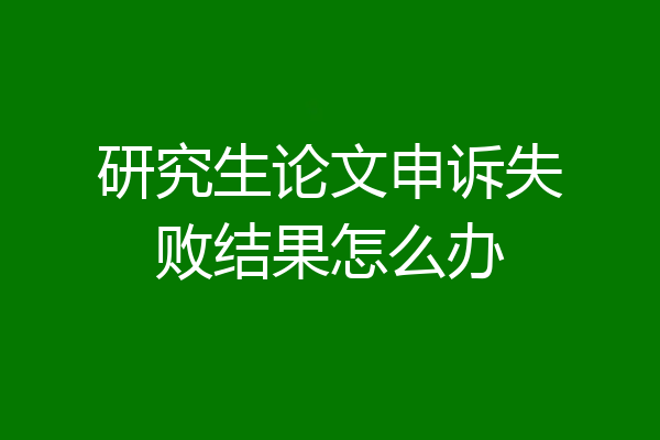 研究生论文申诉失败结果怎么办