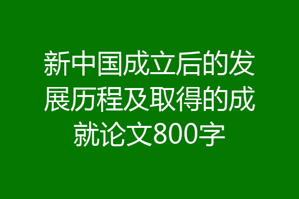 新中国成立后的发展历程及取得的成就论文800字