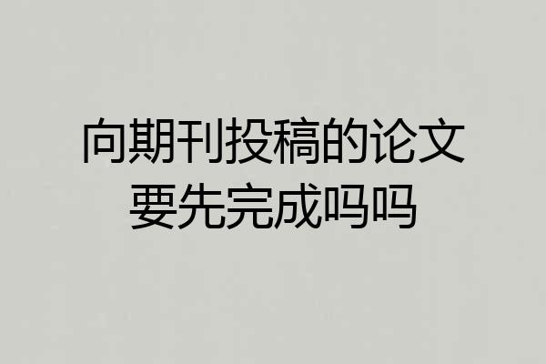 向期刊投稿的论文要先完成吗吗