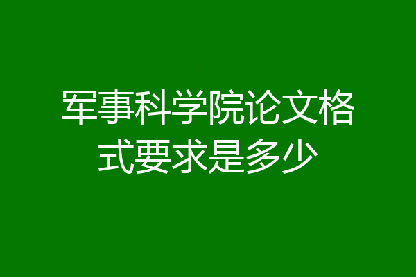军事科学院论文格式要求是多少
