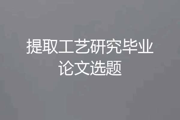 提取工艺研究毕业论文选题
