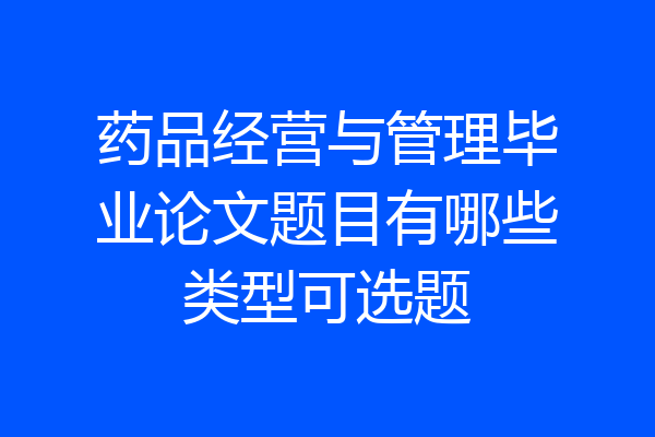 药品经营与管理毕业论文题目有哪些类型可选题