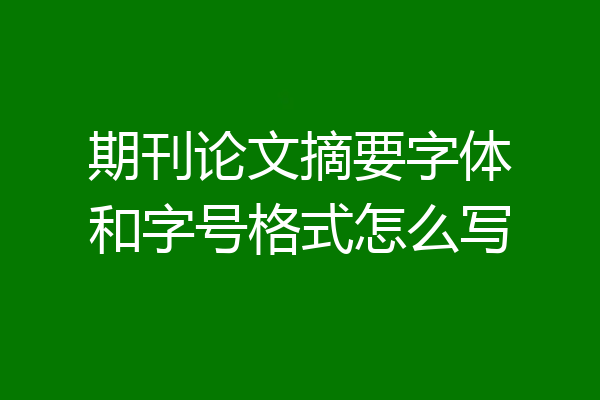 期刊论文摘要字体和字号格式怎么写