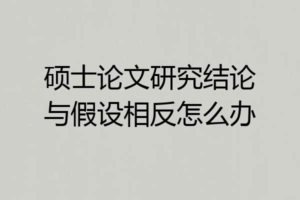 硕士论文研究结论与假设相反怎么办