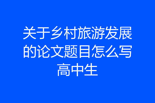 关于乡村旅游发展的论文题目怎么写高中生