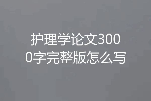 护理学论文3000字完整版怎么写