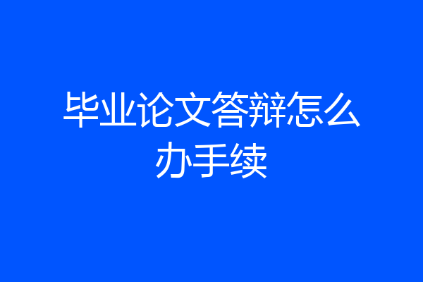 毕业论文答辩怎么办手续