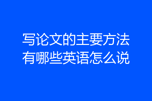 写论文的主要方法有哪些英语怎么说