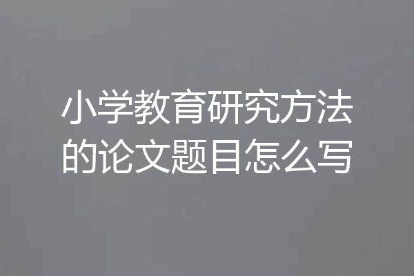 小学教育研究方法的论文题目怎么写