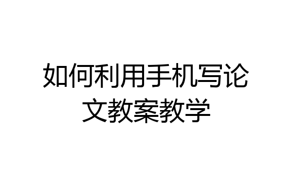 如何利用手机写论文教案教学