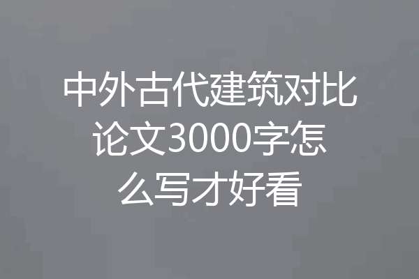 中外古代建筑对比论文3000字怎么写才好看